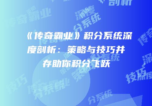 《传奇霸业》积分系统深度剖析：策略与技巧并存助你积分飞跃