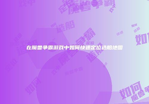 在魔兽争霸游戏中如何快速定位造船地图