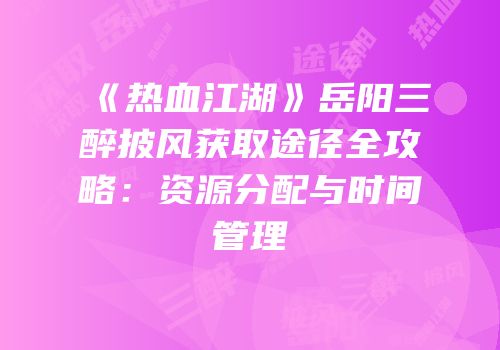 《热血江湖》岳阳三醉披风获取途径全攻略：资源分配与时间管理