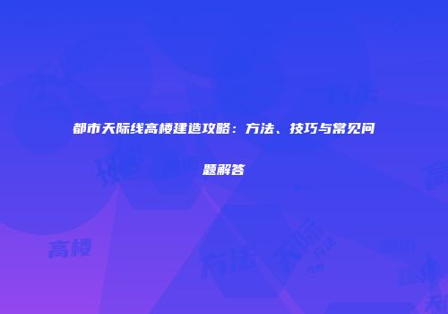 都市天际线高楼建造攻略：方法、技巧与常见问题解答