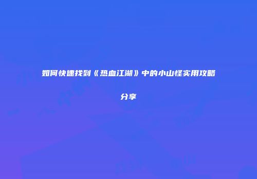 如何快速找到《热血江湖》中的小山怪实用攻略分享