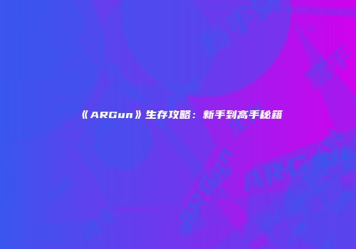 《ARGun》生存攻略：新手到高手秘籍