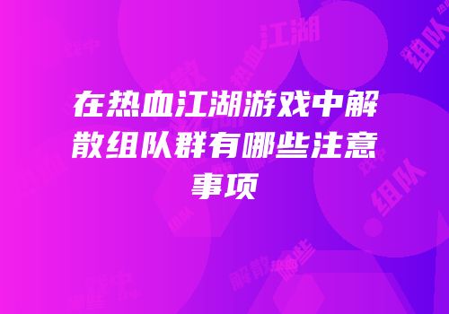 在热血江湖游戏中解散组队群有哪些注意事项