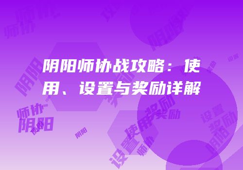 阴阳师协战攻略：使用、设置与奖励详解