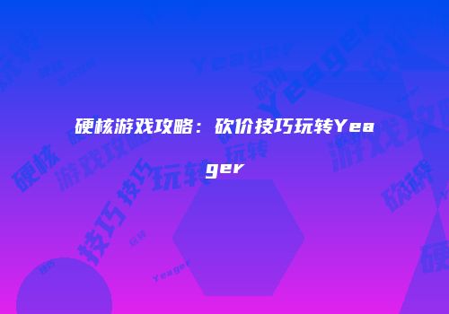 硬核游戏攻略：砍价技巧玩转Yeager
