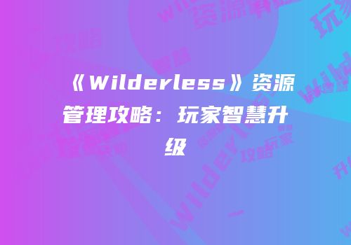 《Wilderless》资源管理攻略：玩家智慧升级