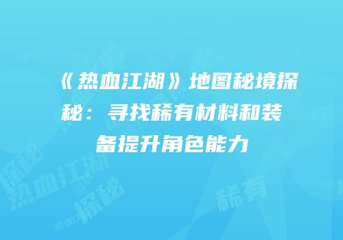 《热血江湖》地图秘境探秘：寻找稀有材料和装备提升角色能力