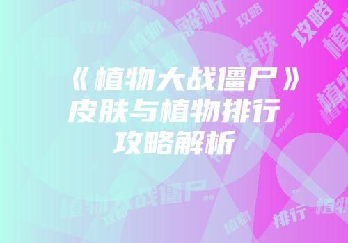 《植物大战僵尸》皮肤与植物排行攻略解析