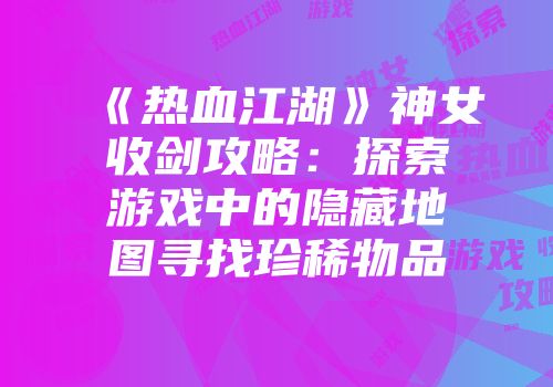 《热血江湖》神女收剑攻略：探索游戏中的隐藏地图寻找珍稀物品