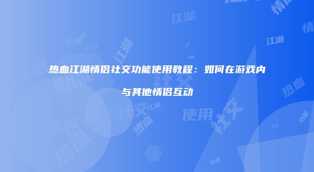 热血江湖情侣社交功能使用教程：如何在游戏内与其他情侣互动