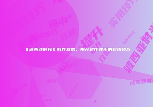 《波西亚时光》制作攻略：提升制作效率的实用技巧