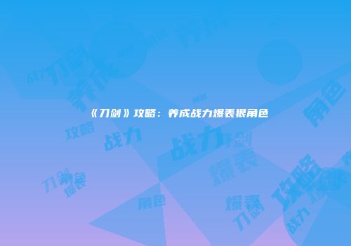 《刀剑》攻略：养成战力爆表狠角色