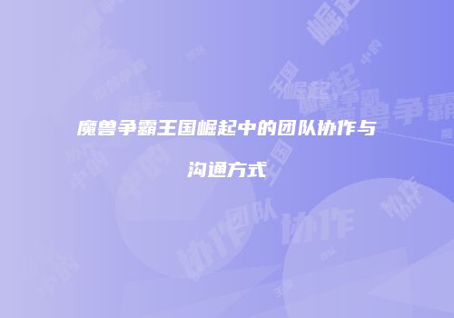 魔兽争霸王国崛起中的团队协作与沟通方式
