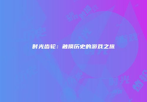 时光齿轮：触摸历史的游戏之旅