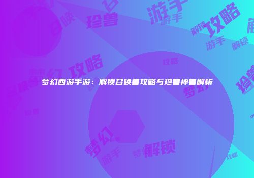 梦幻西游手游：解锁召唤兽攻略与珍兽神兽解析