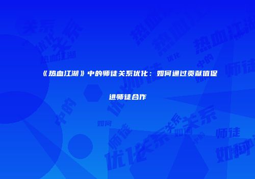 《热血江湖》中的师徒关系优化：如何通过贡献值促进师徒合作