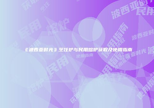 《波西亚时光》烹饪炉与民用熔炉获取及使用指南