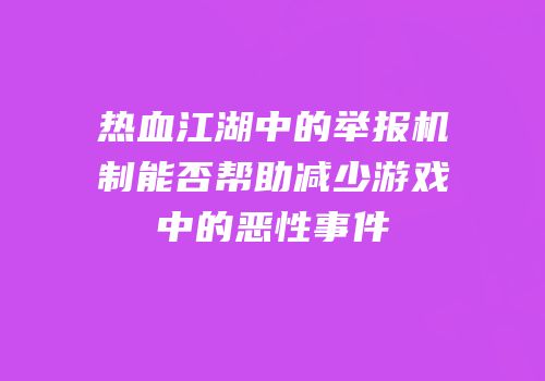 热血江湖中的举报机制能否帮助减少游戏中的恶性事件