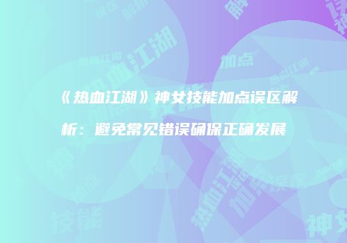 《热血江湖》神女技能加点误区解析：避免常见错误确保正确发展