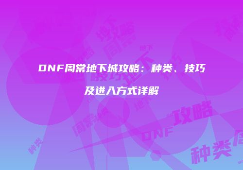 DNF周常地下城攻略：种类、技巧及进入方式详解