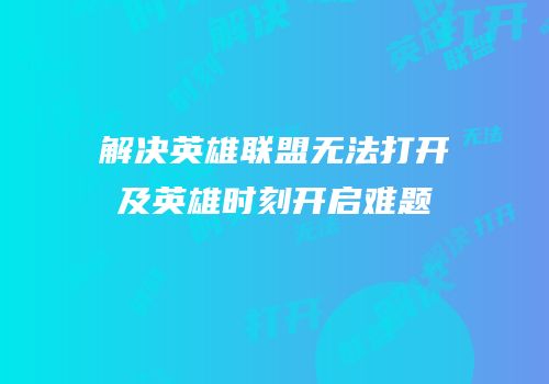 解决英雄联盟无法打开及英雄时刻开启难题