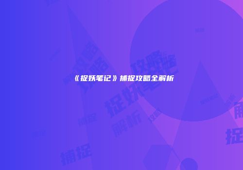 《捉妖笔记》捕捉攻略全解析