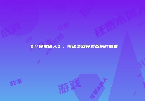 《狂暴木偶人》：揭秘游戏开发背后的故事