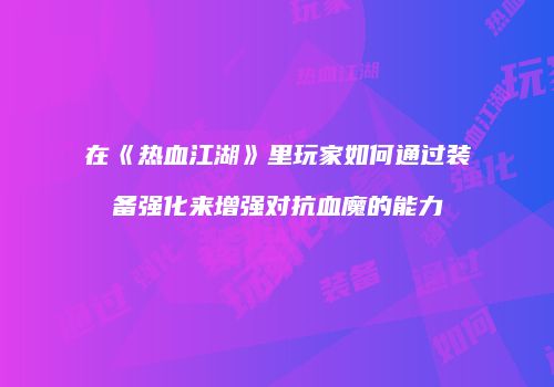 在《热血江湖》里玩家如何通过装备强化来增强对抗血魔的能力