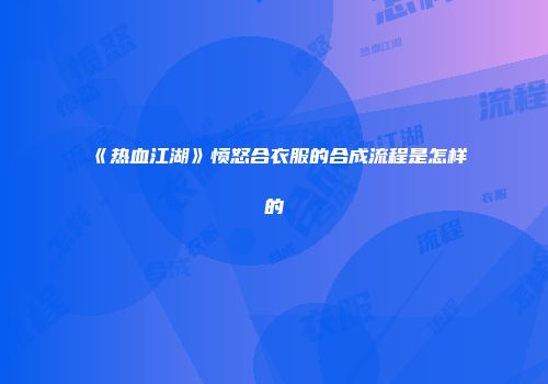 《热血江湖》愤怒合衣服的合成流程是怎样的