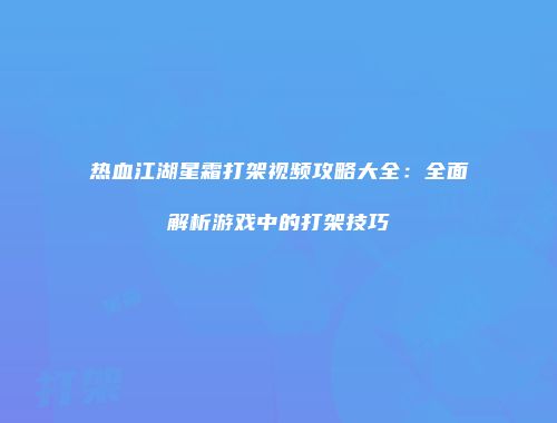热血江湖星霜打架视频攻略大全:全面解析游戏中的打架技巧