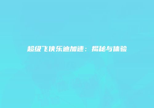 超级飞侠乐迪加速：揭秘与体验