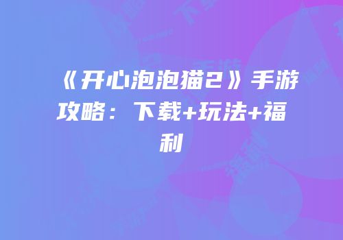 《开心泡泡猫2》手游攻略：下载+玩法+福利