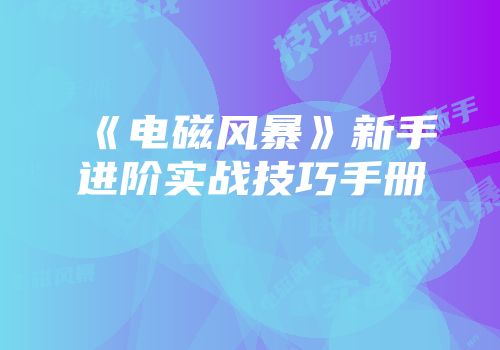 《电磁风暴》新手进阶实战技巧手册