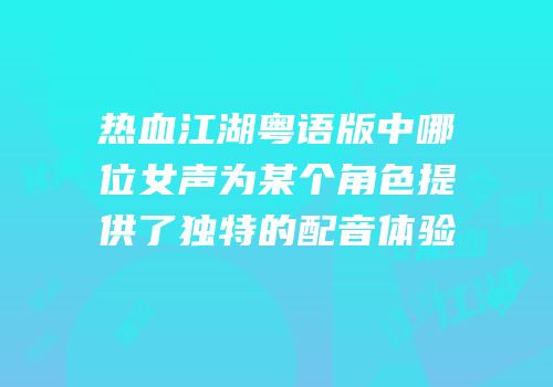 热血江湖粤语版中哪位女声为某个角色提供了独特的配音体验