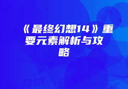 《最终幻想14》重要元素解析与攻略