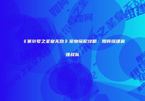 《赛尔号之圣皇无敌》宠物搭配攻略：如何组建最强战队