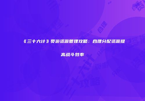 《三十六计》页游资源管理攻略：合理分配资源提高战斗效率