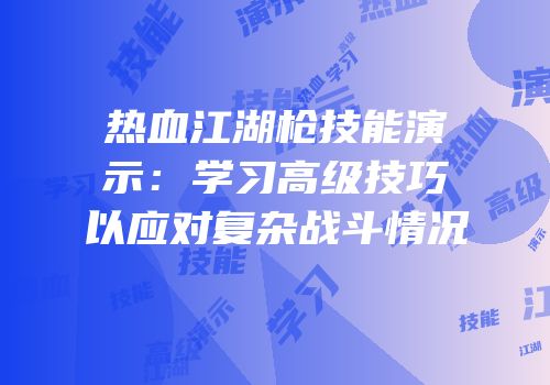 热血江湖枪技能演示：学习高级技巧以应对复杂战斗情况