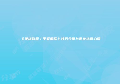 《英雄联盟／王者荣耀》技巧分享与队友选择心得