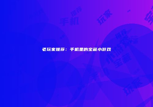 老玩家推荐：手机里的宝藏小游戏