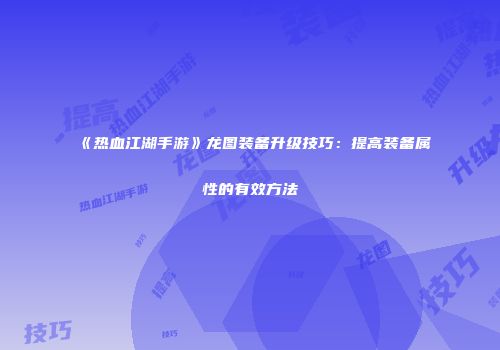 《热血江湖手游》龙图装备升级技巧：提高装备属性的有效方法