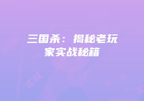 三国杀：揭秘老玩家实战秘籍