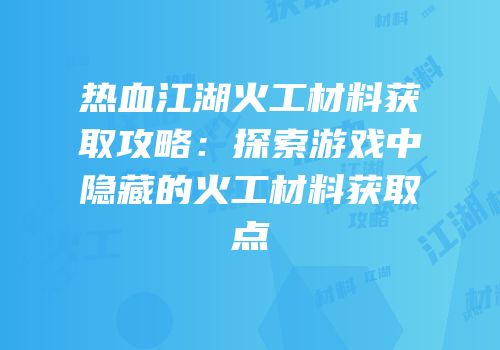 热血江湖火工材料获取攻略：探索游戏中隐藏的火工材料获取点