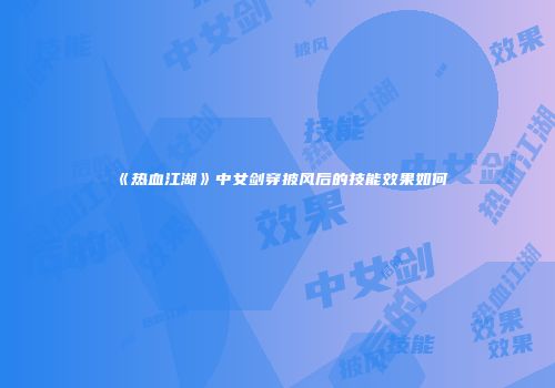 《热血江湖》中女剑穿披风后的技能效果如何