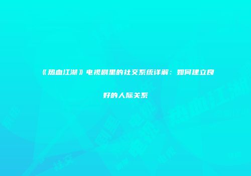 《热血江湖》电视剧里的社交系统详解：如何建立良好的人际关系