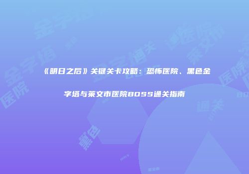 《明日之后》关键关卡攻略：恐怖医院、黑色金字塔与莱文市医院BOSS通关指南