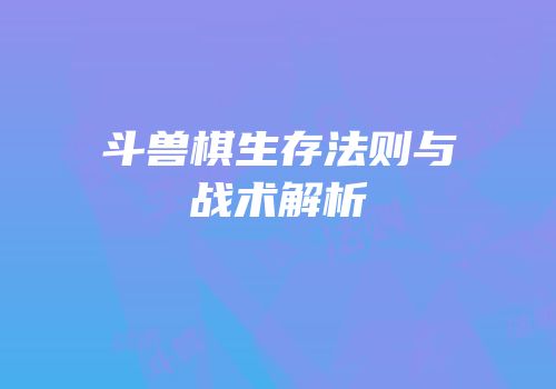 斗兽棋生存法则与战术解析