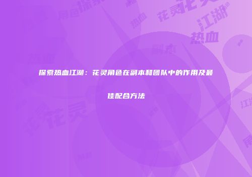 探索热血江湖：花灵角色在副本和团队中的作用及最佳配合方法