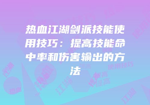 热血江湖剑派技能使用技巧:提高技能命中率和伤害输出的方法