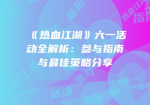 《热血江湖》六一活动全解析：参与指南与最佳策略分享